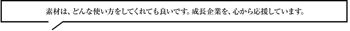 素材は、どんな使い方をしてくれても良いです。成長企業を、心から応援しています。