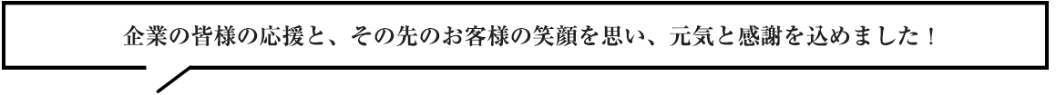 企業の皆様の応援と、その先のお客様の笑顔を思い、元気と感謝を込めました！