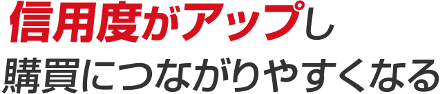 信用度がアップし購買に つながりやすくなる