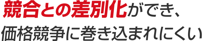 競合との差別化ができ、価格競争に巻き込まれにくい