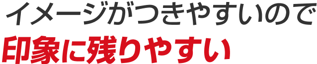 イメージがつきやすいので 印象に残りやすい