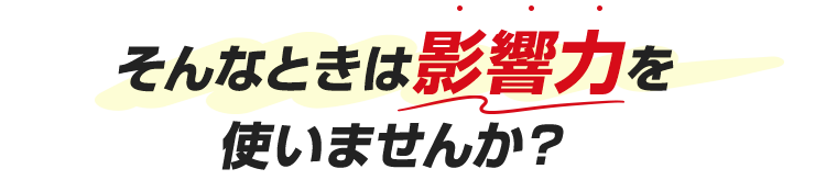 そんなときは影響力を使いませんか？