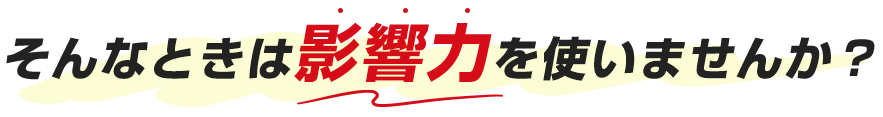 そんなときは影響力を使いませんか？