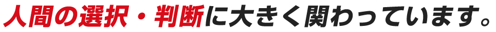 人間の選択・判断に大きく関わっています。