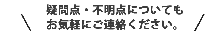 疑問点・不明点についてもお気軽にご連絡ください。