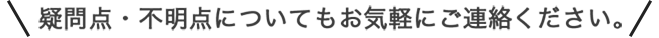 疑問点・不明点についてもお気軽にご連絡ください。